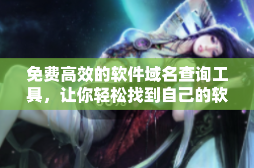 免费高效的软件域名查询工具，让你轻松找到自己的软件品牌！