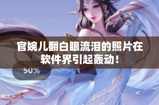 官婉儿翻白眼流泪的照片在软件界引起轰动！