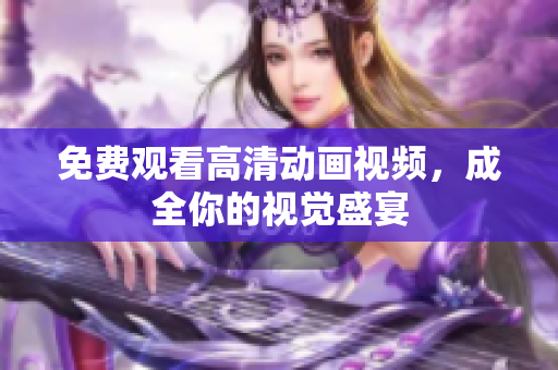 免费观看高清动画视频，成全你的视觉盛宴