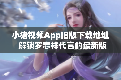 小猪视频App旧版下载地址  解锁罗志祥代言的最新版本