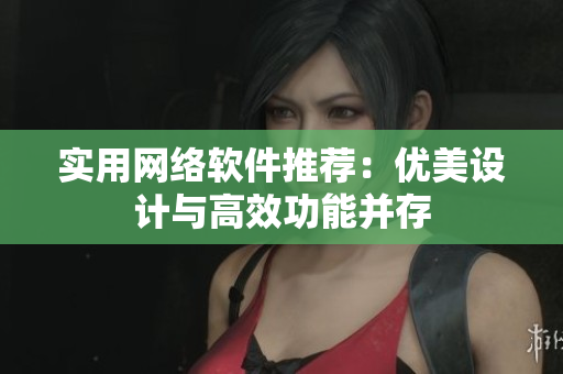 实用网络软件推荐：优美设计与高效功能并存