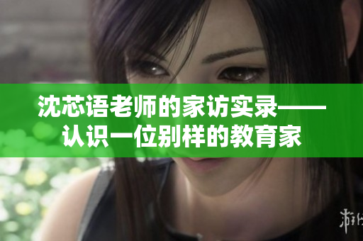 沈芯语老师的家访实录——认识一位别样的教育家