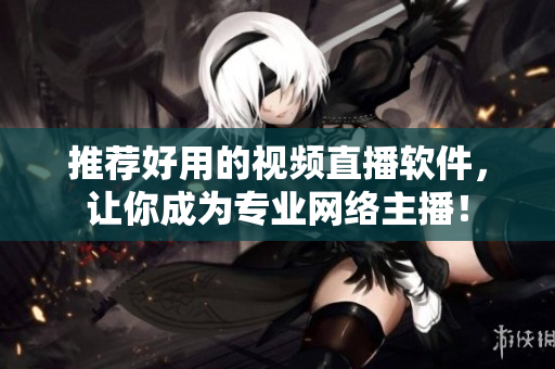 推荐好用的视频直播软件，让你成为专业网络主播！