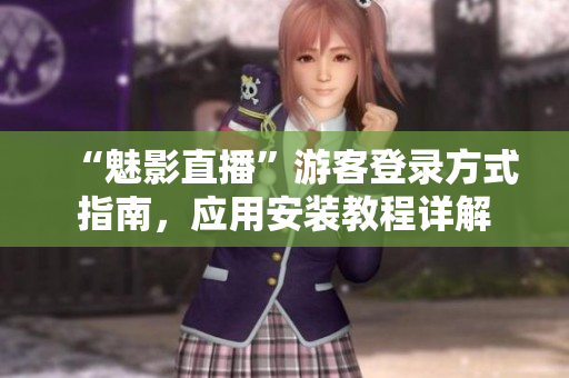 “魅影直播”游客登录方式指南，应用安装教程详解