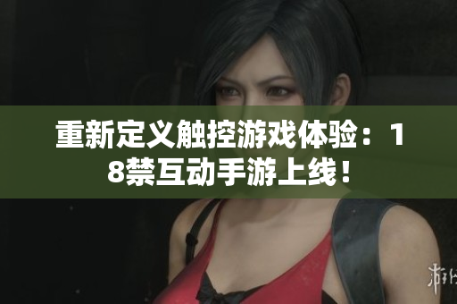 重新定义触控游戏体验：18禁互动手游上线！