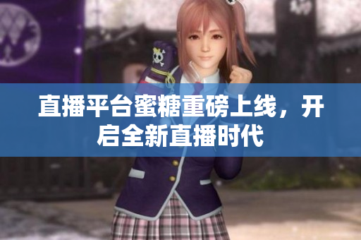 直播平台蜜糖重磅上线，开启全新直播时代