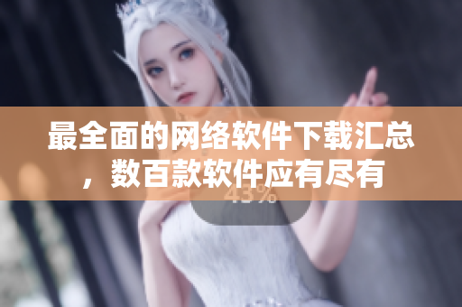 最全面的网络软件下载汇总，数百款软件应有尽有