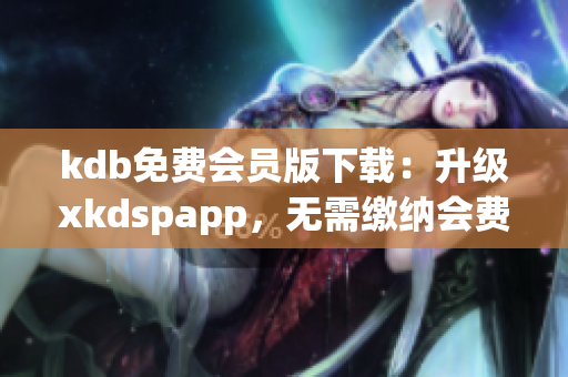 kdb免费会员版下载：升级xkdspapp，无需缴纳会费