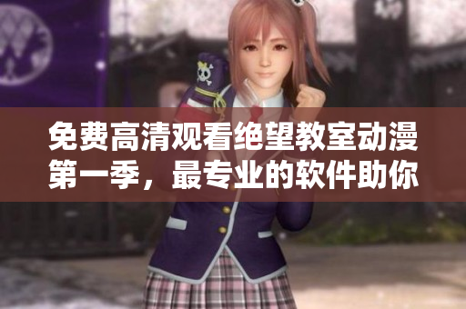 免费高清观看绝望教室动漫第一季，最专业的软件助你畅享！