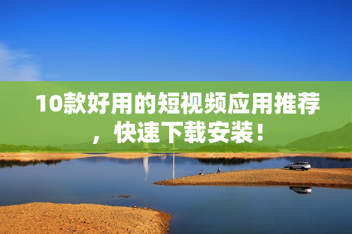 10款好用的短视频应用推荐，快速下载安装！