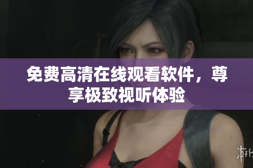 免费高清在线观看软件，尊享极致视听体验