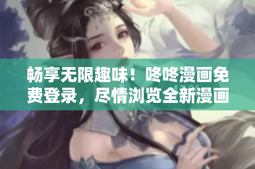 畅享无限趣味！咚咚漫画免费登录，尽情浏览全新漫画世界