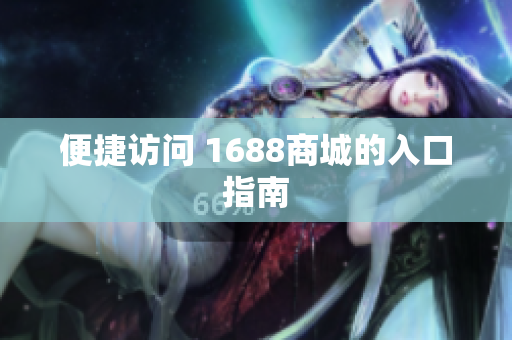 便捷访问 1688商城的入口指南