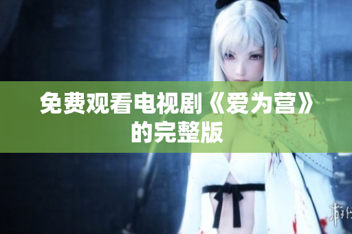 免费观看电视剧《爱为营》的完整版