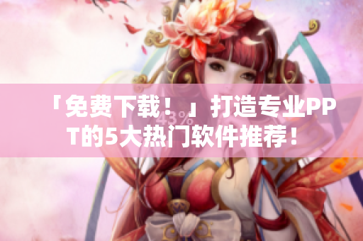 「免费下载！」打造专业PPT的5大热门软件推荐！