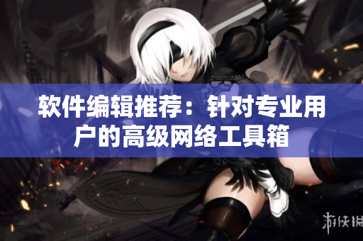 软件编辑推荐：针对专业用户的高级网络工具箱