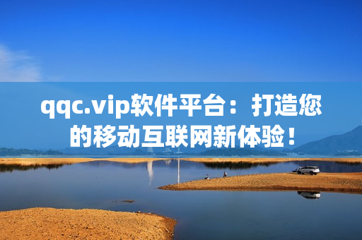 qqc.vip软件平台：打造您的移动互联网新体验！