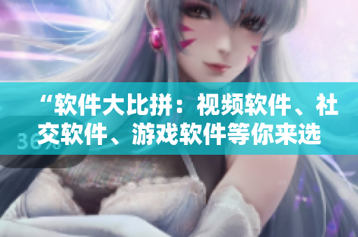 “软件大比拼：视频软件、社交软件、游戏软件等你来选！”