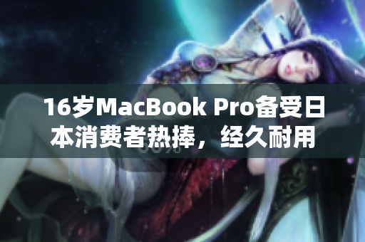 16岁MacBook Pro备受日本消费者热捧，经久耐用