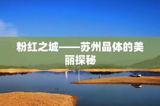粉红之城——苏州晶体的美丽探秘