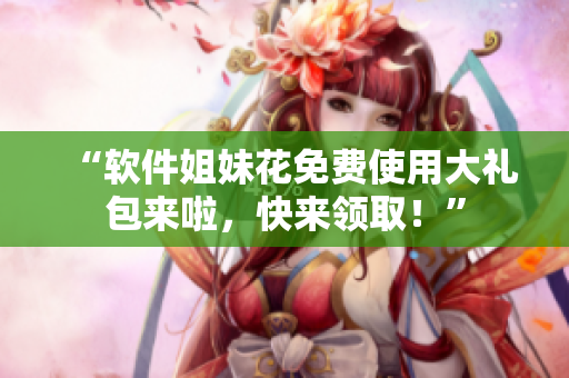 “软件姐妹花免费使用大礼包来啦，快来领取！”
