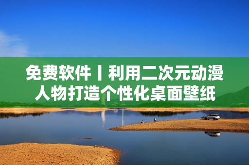 免费软件丨利用二次元动漫人物打造个性化桌面壁纸