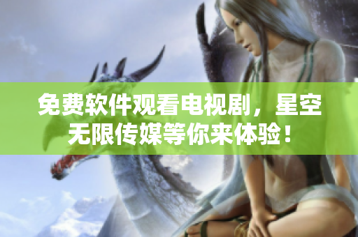 免费软件观看电视剧，星空无限传媒等你来体验！