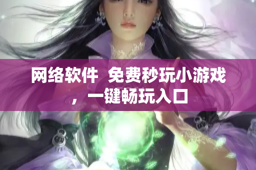 网络软件  免费秒玩小游戏，一键畅玩入口