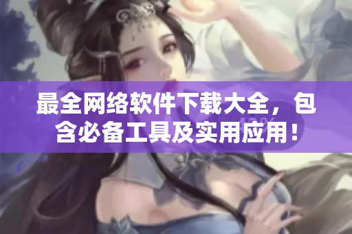 最全网络软件下载大全，包含必备工具及实用应用！