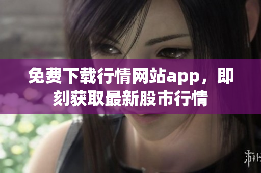 免费下载行情网站app，即刻获取最新股市行情