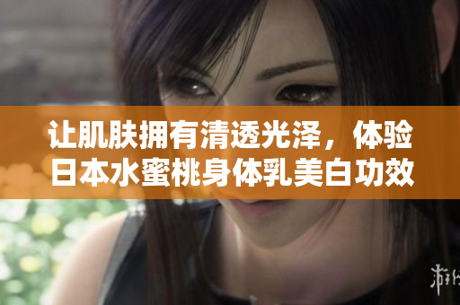 让肌肤拥有清透光泽，体验日本水蜜桃身体乳美白功效