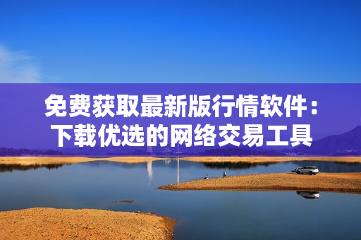 免费获取最新版行情软件：下载优选的网络交易工具