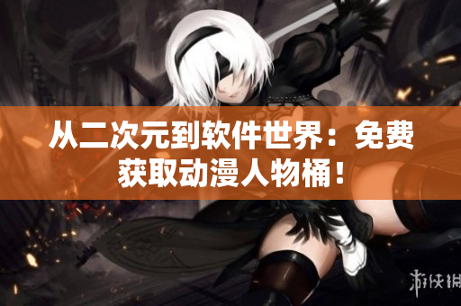 从二次元到软件世界：免费获取动漫人物桶！