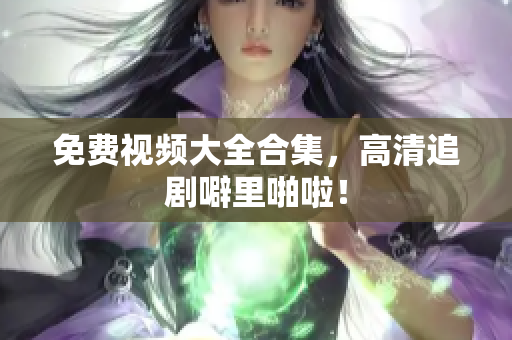 免费视频大全合集，高清追剧噼里啪啦！