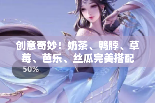 创意奇妙！奶茶、鸭脖、草莓、芭乐、丝瓜完美搭配