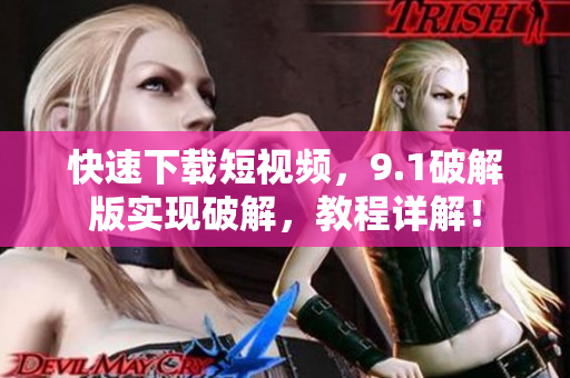 快速下载短视频，9.1破解版实现破解，教程详解！