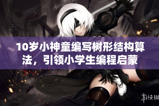 10岁小神童编写树形结构算法，引领小学生编程启蒙