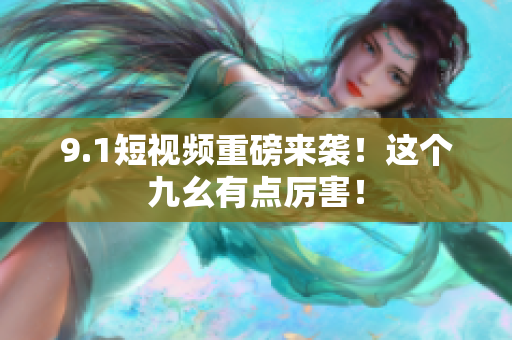9.1短视频重磅来袭！这个九幺有点厉害！