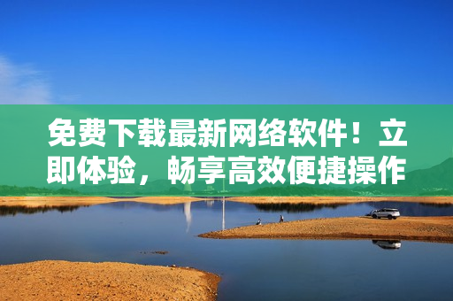 免费下载最新网络软件！立即体验，畅享高效便捷操作