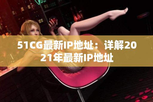 51CG最新IP地址：详解2021年最新IP地址