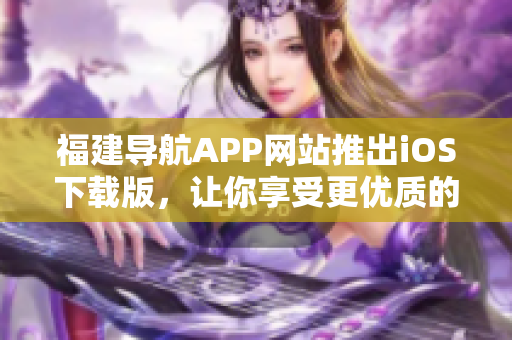 福建导航APP网站推出iOS下载版，让你享受更优质的导航体验