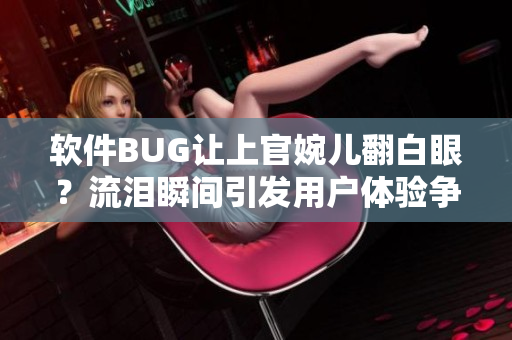 软件BUG让上官婉儿翻白眼？流泪瞬间引发用户体验争议