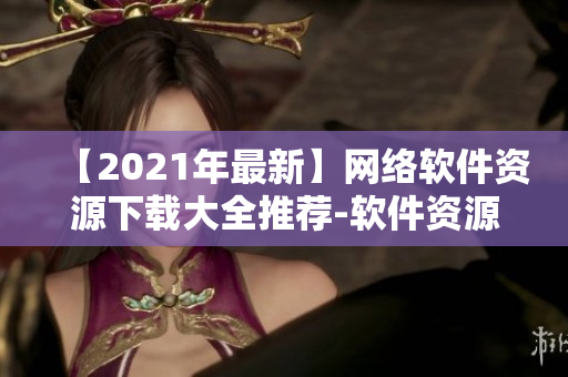 【2021年最新】网络软件资源下载大全推荐-软件资源网