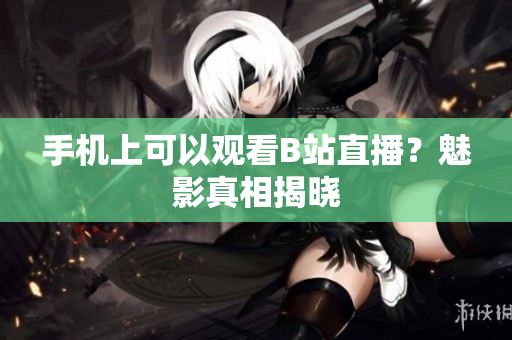手机上可以观看B站直播？魅影真相揭晓