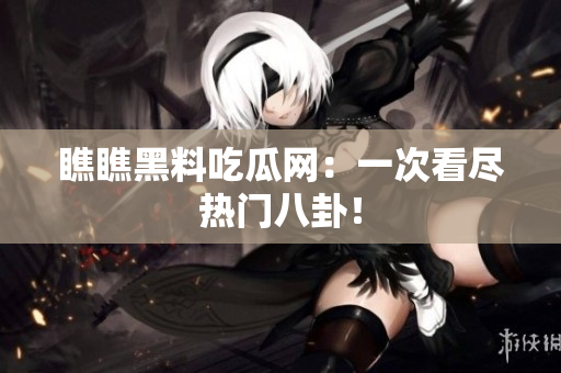 瞧瞧黑料吃瓜网：一次看尽热门八卦！