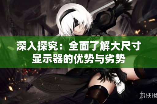深入探究：全面了解大尺寸显示器的优势与劣势