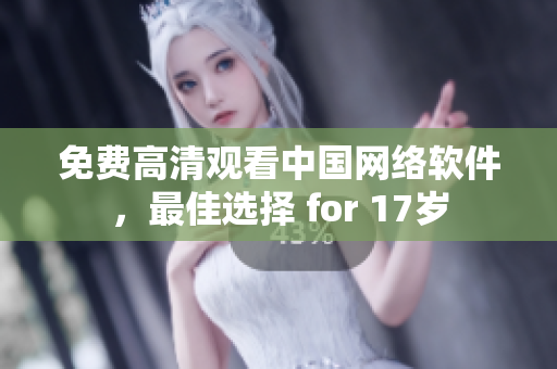 免费高清观看中国网络软件，最佳选择 for 17岁