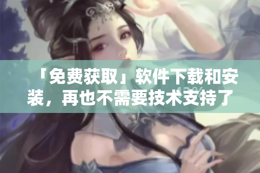 「免费获取」软件下载和安装，再也不需要技术支持了！