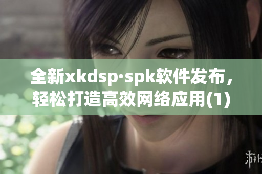 全新xkdsp·spk软件发布，轻松打造高效网络应用(1)