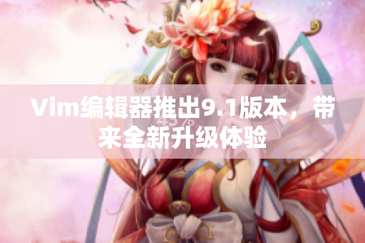 Vim编辑器推出9.1版本，带来全新升级体验